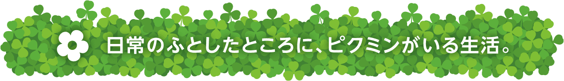 日常のふとしたところに、ピクミンがいる生活。