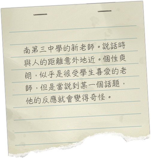 南第三中学校の新米教師。会話をする時の距離が妙に近い。爽やかで、生徒たちから好かれそうな印象だが、ある話題になると途端に様子がおかしくなるようだ。