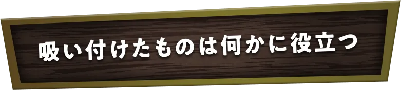 吸い付けたものは何かに役立つ