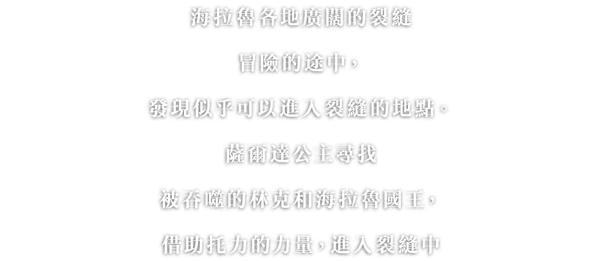 ハイラル各地で広がる裂け目。冒険の途中で、裂け目の中に入れそうな場所が見つかります。ゼルダ姫は、飲み込まれたリンクやハイラル王を探すため、トリィの力を借りて、進入裂縫中と立ち入ります。